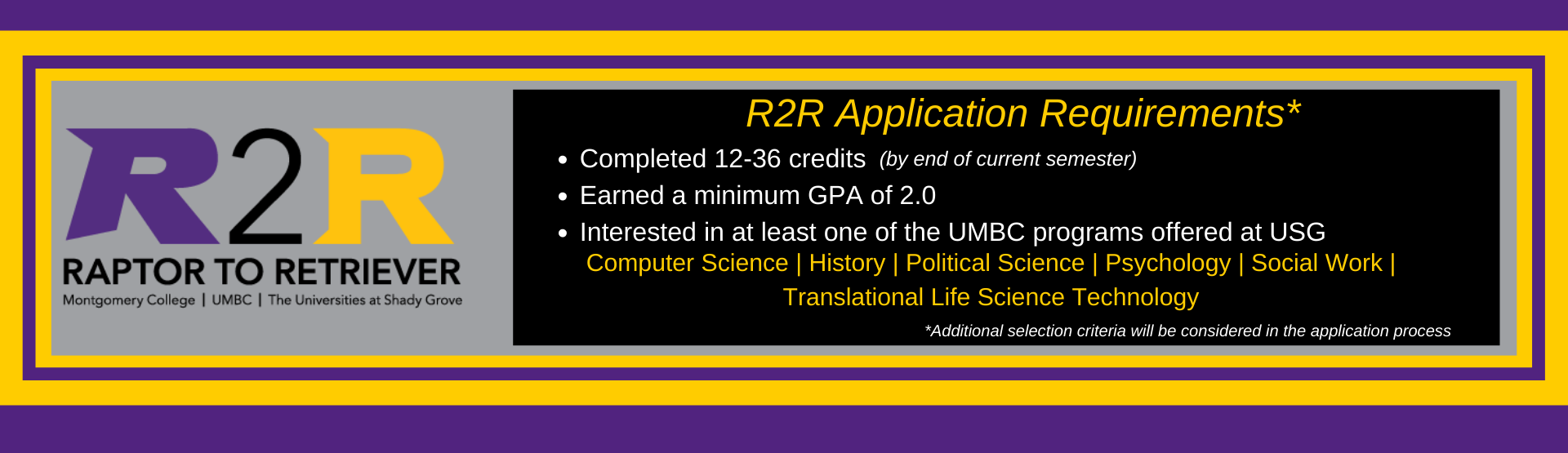 R2R Application Requirements: 2.0 minimum GPA, 12-36 completed credits, interest in at least one UMBC@USG program: History, Psychology, Social Work, Political Science, and/or Translational Life Science Technology)